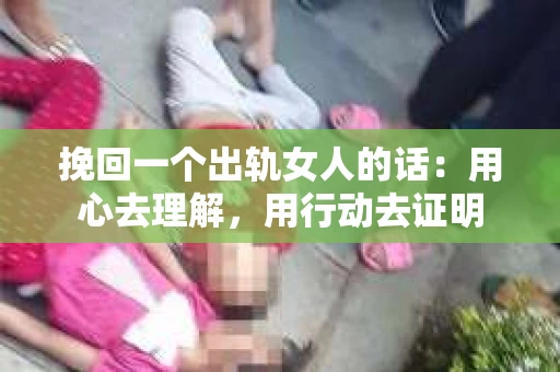 挽回一个出轨女人的话：用心去理解，用行动去证明