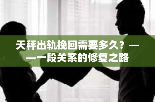 天秤出轨挽回需要多久？——一段关系的修复之路