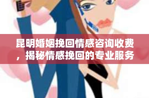 昆明婚姻挽回情感咨询收费，揭秘情感挽回的专业服务与价值