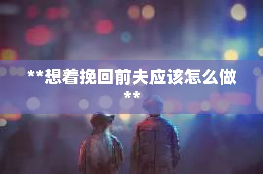 **想着挽回前夫应该怎么做**