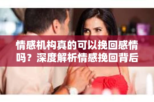 情感机构真的可以挽回感情吗？深度解析情感挽回背后的真相