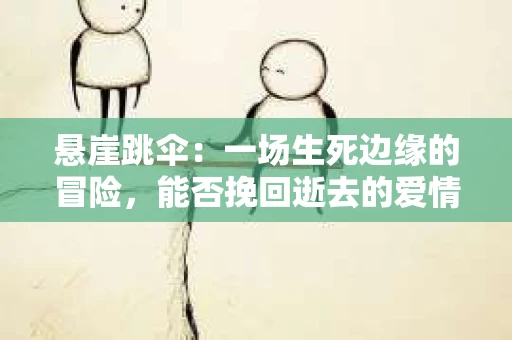 悬崖跳伞：一场生死边缘的冒险，能否挽回逝去的爱情？