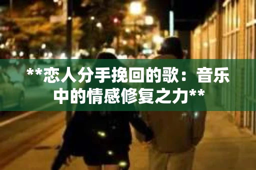 **恋人分手挽回的歌：音乐中的情感修复之力**