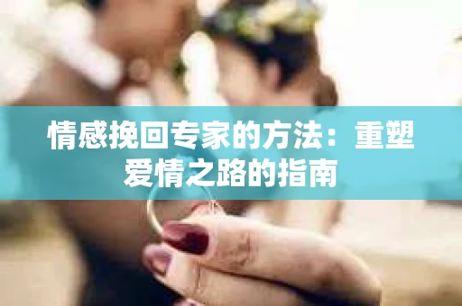 情感挽回专家的方法：重塑爱情之路的指南