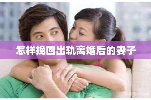 怎样挽回出轨离婚后的妻子