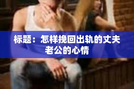 标题:怎样挽回出轨的丈夫老公的心情 标题:怎样挽回出轨的丈夫老公的心情