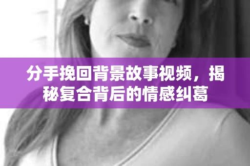 分手挽回背景故事视频，揭秘复合背后的情感纠葛