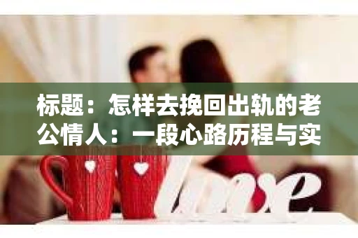标题：怎样去挽回出轨的老公情人：一段心路历程与实用建议