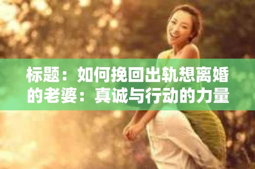 标题：如何挽回出轨想离婚的老婆：真诚与行动的力量
