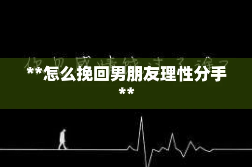 **怎么挽回男朋友理性分手**