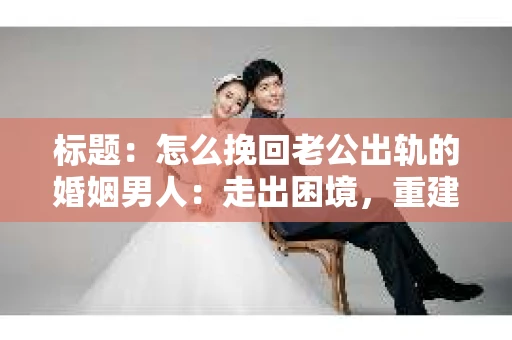 标题：怎么挽回老公出轨的婚姻男人：走出困境，重建信任