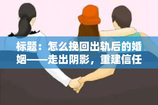 标题：怎么挽回出轨后的婚姻——走出阴影，重建信任之路