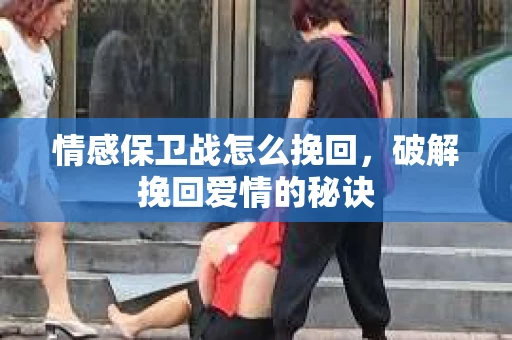 情感保卫战怎么挽回,破解挽回爱情的秘诀 情感保卫战怎么挽回,破解挽回爱情的秘诀