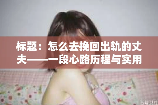 标题：怎么去挽回出轨的丈夫——一段心路历程与实用建议