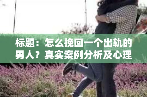 标题：怎么挽回一个出轨的男人？真实案例分析及心理解析
