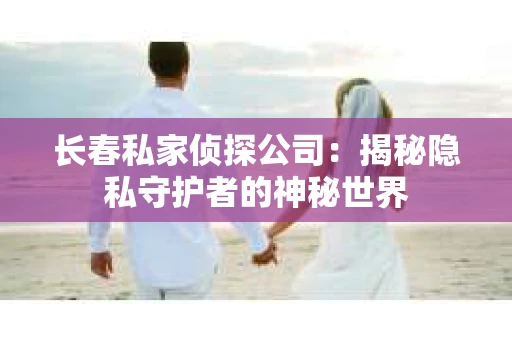 长春私家侦探公司：揭秘隐私守护者的神秘世界