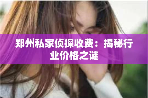 郑州私家侦探收费：揭秘行业价格之谜