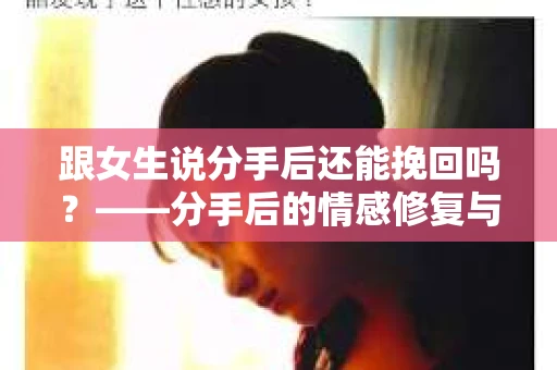 跟女生说分手后还能挽回吗?——分手后的情感修复与挽回策略 跟女生说分手后还能挽回吗?——分手后的情感修复与挽回策略