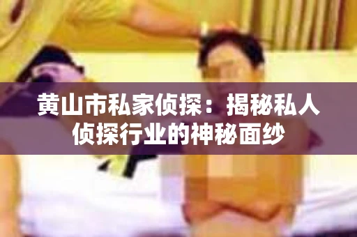 黄山市私家侦探：揭秘私人侦探行业的神秘面纱