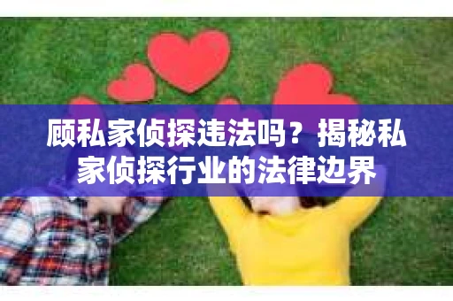 顾私家侦探违法吗？揭秘私家侦探行业的法律边界