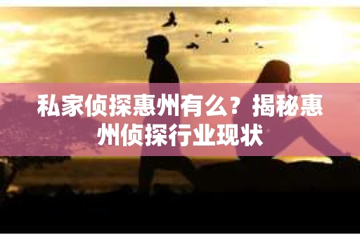 私家侦探惠州有么？揭秘惠州侦探行业现状