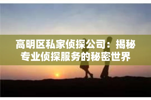 高明区私家侦探公司：揭秘专业侦探服务的秘密世界