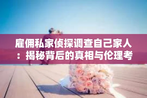 雇佣私家侦探调查自己家人：揭秘背后的真相与伦理考量