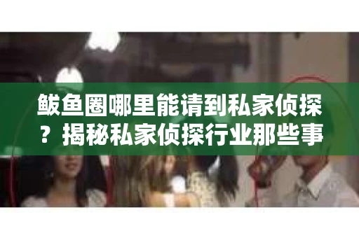 鲅鱼圈哪里能请到私家侦探？揭秘私家侦探行业那些事儿