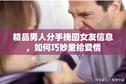 精品男人分手挽回女友信息,如何巧妙重拾爱情 精品男人分手挽回女友信息,如何巧妙重拾爱情