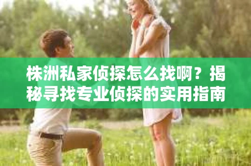 株洲私家侦探怎么找啊？揭秘寻找专业侦探的实用指南