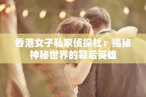香港女子私家侦探社：揭秘神秘世界的幕后英雄
