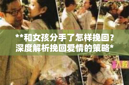 **和女孩分手了怎样挽回？深度解析挽回爱情的策略**