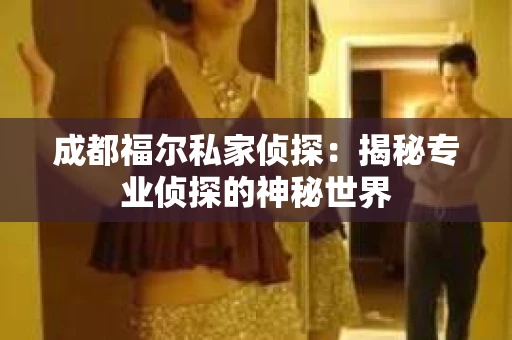 成都福尔私家侦探：揭秘专业侦探的神秘世界