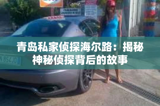 青岛私家侦探海尔路：揭秘神秘侦探背后的故事