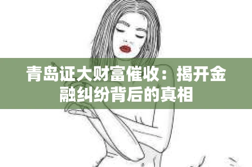 青岛证大财富催收：揭开金融纠纷背后的真相