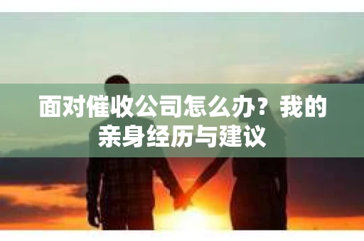 面对催收公司怎么办？我的亲身经历与建议