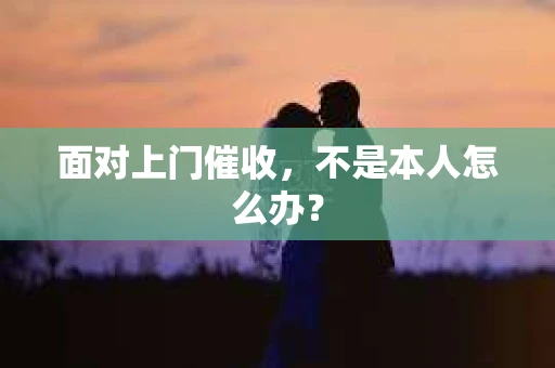 面对上门催收，不是本人怎么办？