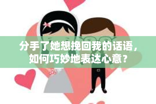 分手了她想挽回我的话语，如何巧妙地表达心意？