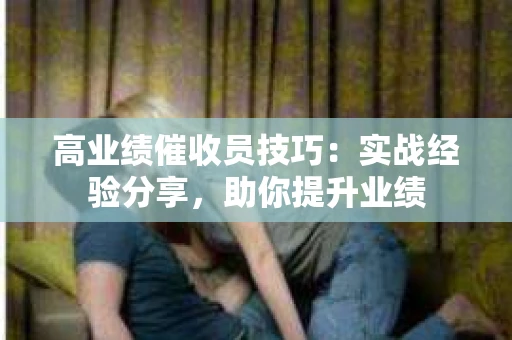 高业绩催收员技巧：实战经验分享，助你提升业绩