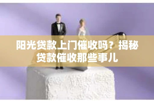 阳光贷款上门催收吗？揭秘贷款催收那些事儿
