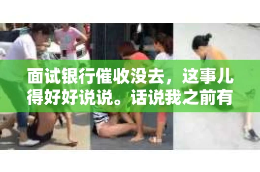面试银行催收没去，这事儿得好好说说。话说我之前有个面试，是去银行做催收的，结果那天我临时有事，没去。这事儿让我挺纠结的，毕竟面试机会难得，而且银行的工作听起来也不赖。下面我就来聊聊这个话题，希望能给那些遇到类似情况的朋友提供点参考。