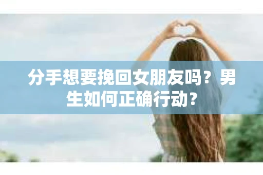 分手想要挽回女朋友吗？男生如何正确行动？