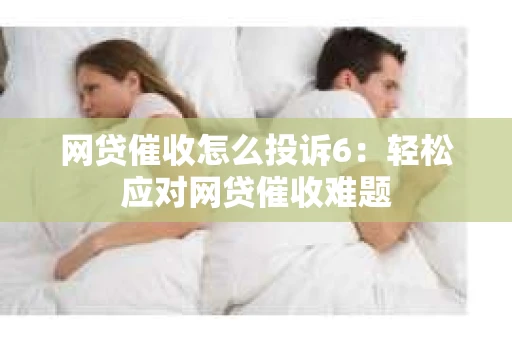 网贷催收怎么投诉6：轻松应对网贷催收难题