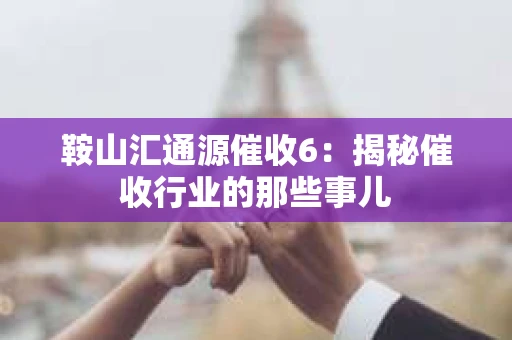鞍山汇通源催收6：揭秘催收行业的那些事儿