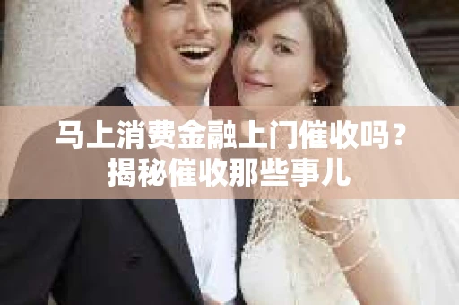 马上消费金融上门催收吗？揭秘催收那些事儿
