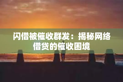 闪借被催收群发：揭秘网络借贷的催收困境