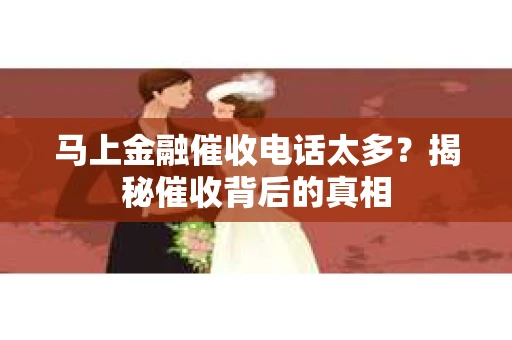 马上金融催收电话太多？揭秘催收背后的真相