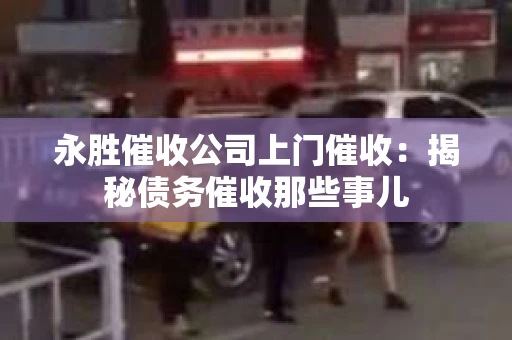 永胜催收公司上门催收：揭秘债务催收那些事儿