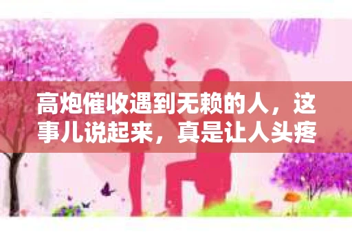 高炮催收遇到无赖的人，这事儿说起来，真是让人头疼。咱们得聊聊这个话题，毕竟，这不仅仅是催收公司的问题，也是我们每个人可能都会遇到的情况。