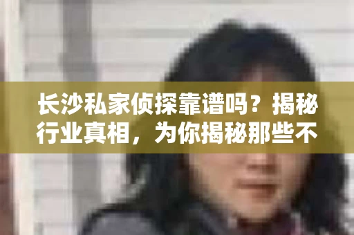 长沙私家侦探靠谱吗？揭秘行业真相，为你揭秘那些不为人知的秘密